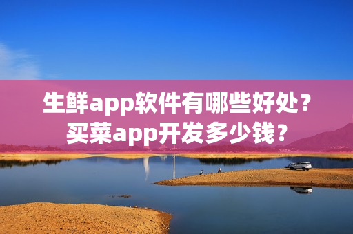 生鲜app软件有哪些好处？买菜app开发多少钱？