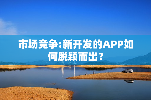 市场竞争:新开发的APP如何脱颖而出？