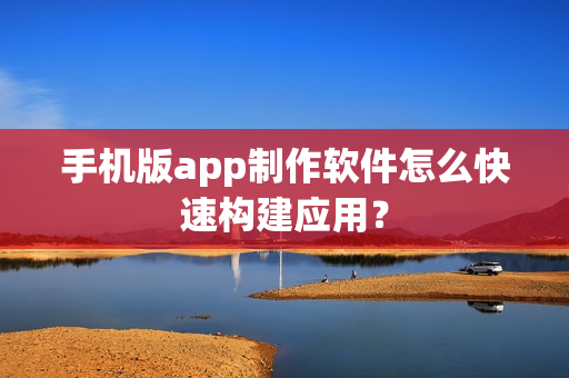 手机版app制作软件怎么快速构建应用？