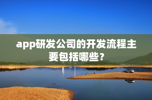 app研发公司的开发流程主要包括哪些？