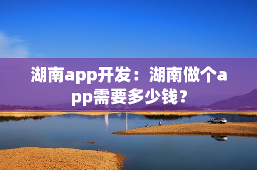 湖南app开发：湖南做个app需要多少钱？