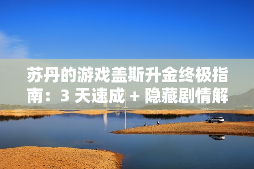 苏丹的游戏盖斯升金终极指南：3 天速成 + 隐藏剧情解锁！