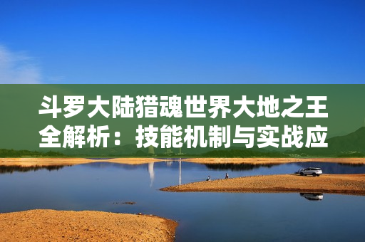 斗罗大陆猎魂世界大地之王全解析：技能机制与实战应对攻略