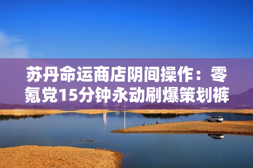 苏丹命运商店阴间操作：零氪党15分钟永动刷爆策划裤衩