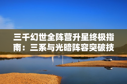 三千幻世全阵营升星终极指南：三系与光暗阵容突破技巧大公开