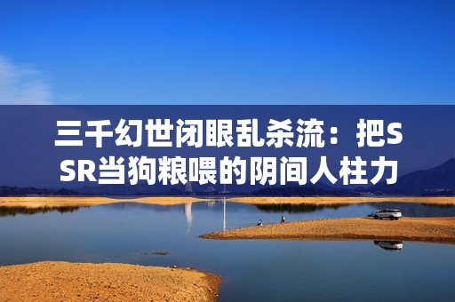 三千幻世闭眼乱杀流：把SSR当狗粮喂的阴间人柱力