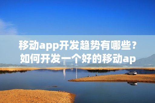 移动app开发趋势有哪些?如何开发一个好的移动app? 移动app开发趋势有哪些?如何开发一个好的移动app?