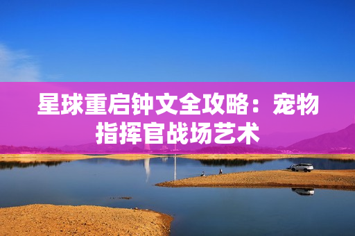 星球重启钟文全攻略：宠物指挥官战场艺术
