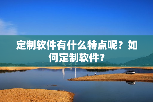 定制软件有什么特点呢？如何定制软件？