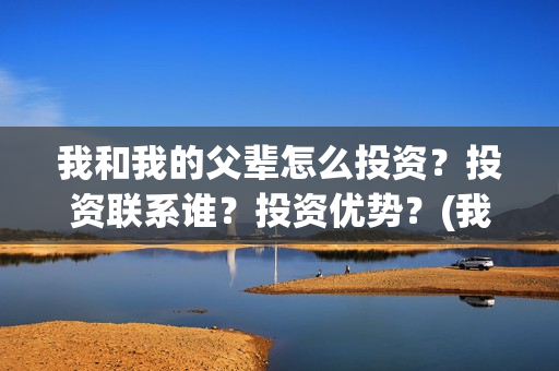 我和我的父辈怎么投资？投资联系谁？投资优势？(我和我的父辈说的是啥)