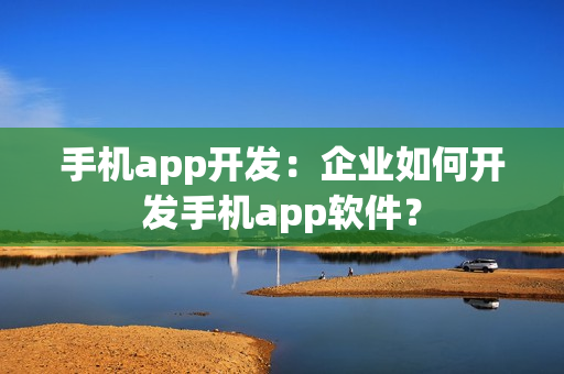 手机app开发：企业如何开发手机app软件？