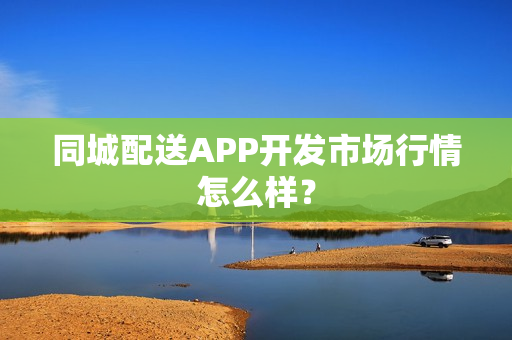 同城配送APP开发市场行情怎么样？
