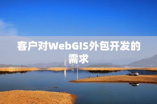 客户对WebGIS外包开发的需求