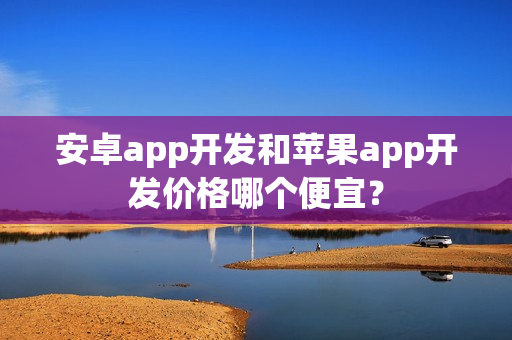 安卓app开发和苹果app开发价格哪个便宜？