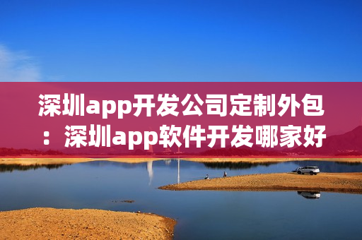 深圳app开发公司定制外包：深圳app软件开发哪家好？