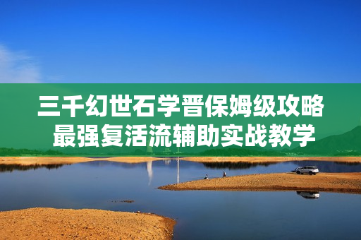 三千幻世石学晋保姆级攻略 最强复活流辅助实战教学