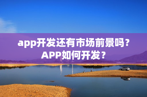 app开发还有市场前景吗？APP如何开发？