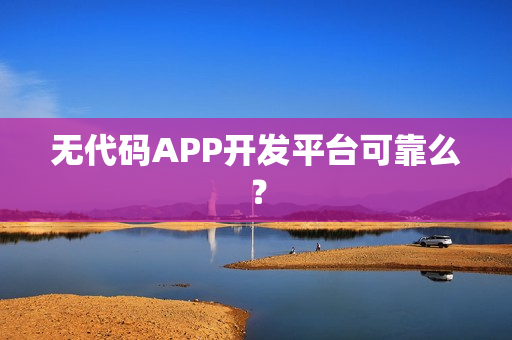 无代码APP开发平台可靠么？