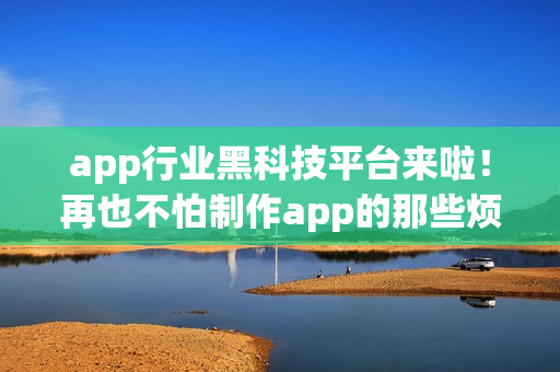 app行业黑科技平台来啦！再也不怕制作app的那些烦恼