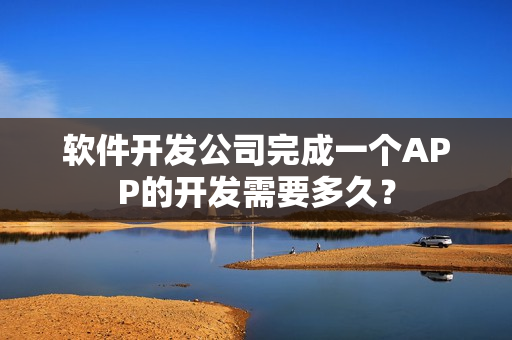 软件开发公司完成一个APP的开发需要多久？