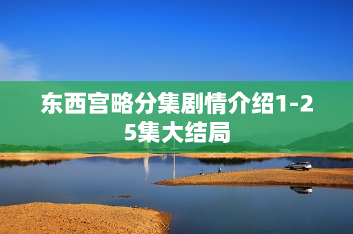 东西宫略分集剧情介绍1-25集大结局