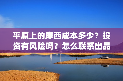 平原上的摩西成本多少？投资有风险吗？怎么联系出品方？(平原上的摩西 业内)