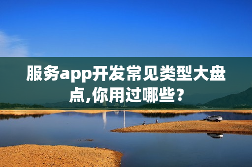 服务app开发常见类型大盘点,你用过哪些？