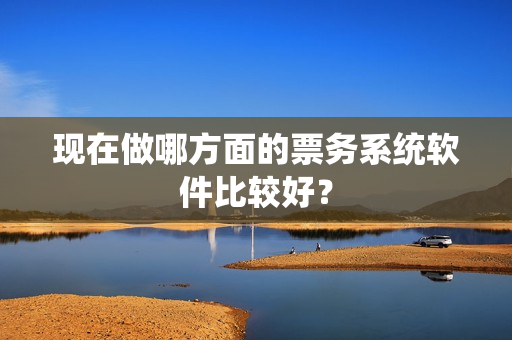 现在做哪方面的票务系统软件比较好？
