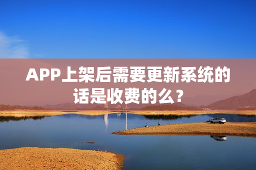 APP上架后需要更新系统的话是收费的么？