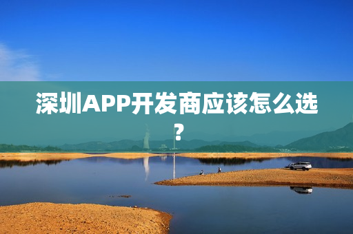 深圳APP开发商应该怎么选？