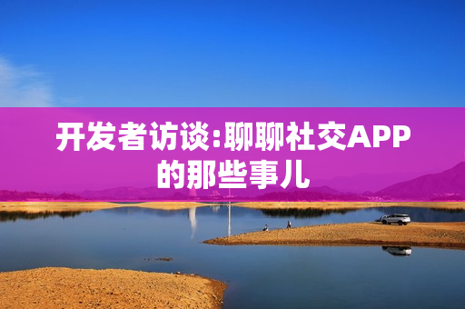 开发者访谈:聊聊社交APP的那些事儿