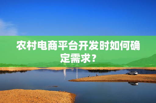 农村电商平台开发时如何确定需求？