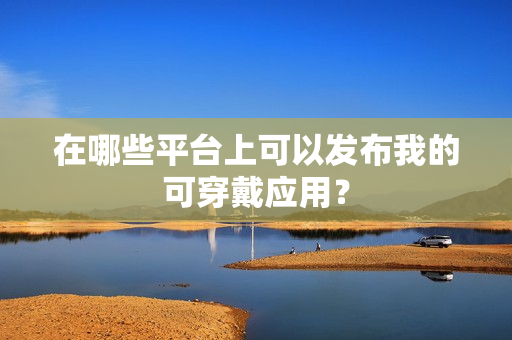 在哪些平台上可以发布我的可穿戴应用？