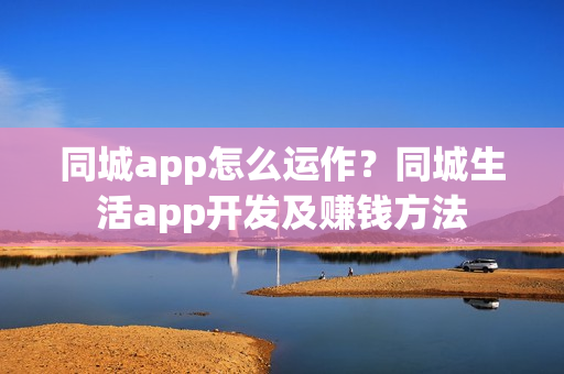 同城app怎么运作？同城生活app开发及赚钱方法