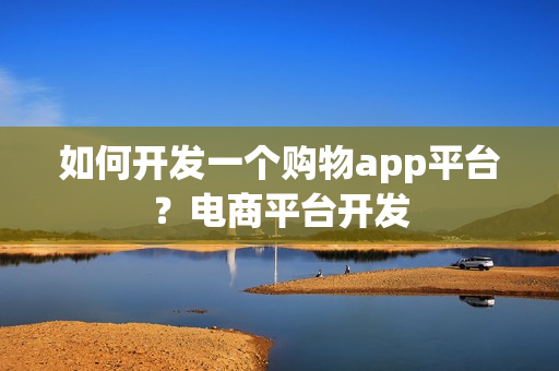 如何开发一个购物app平台？电商平台开发