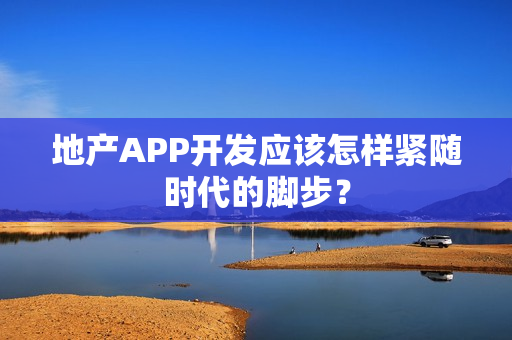 地产APP开发应该怎样紧随时代的脚步？