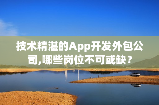 技术精湛的App开发外包公司,哪些岗位不可或缺？
