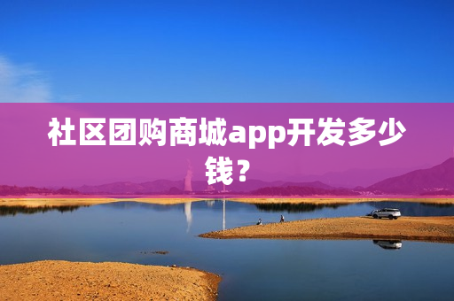 社区团购商城app开发多少钱？