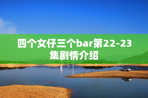 四个女仔三个bar第22-23集剧情介绍