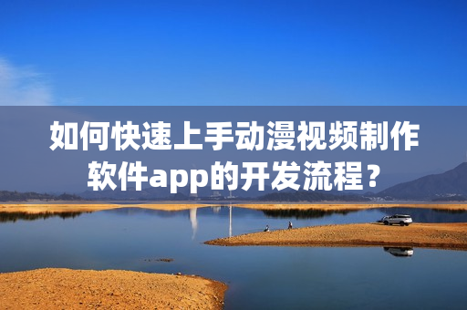 如何快速上手动漫视频制作软件app的开发流程？