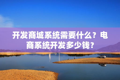 开发商城系统需要什么？电商系统开发多少钱？