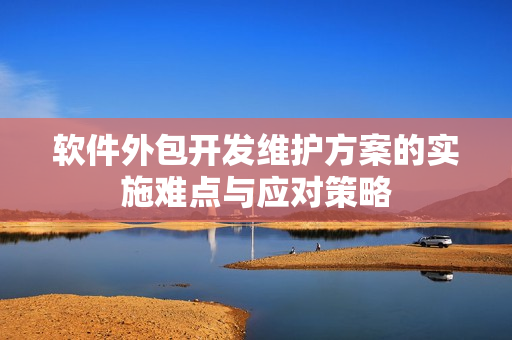 软件外包开发维护方案的实施难点与应对策略