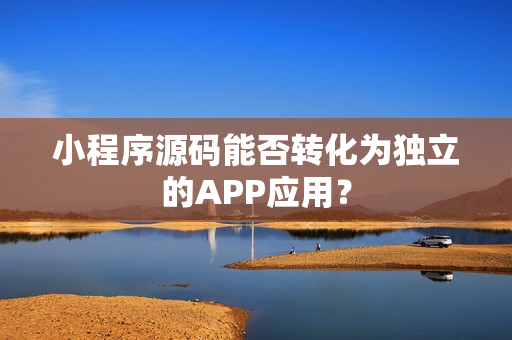 小程序源码能否转化为独立的APP应用？