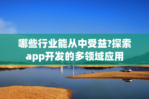 哪些行业能从中受益?探索app开发的多领域应用