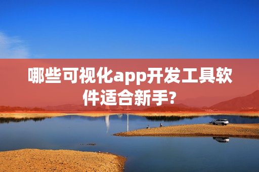 哪些可视化app开发工具软件适合新手?