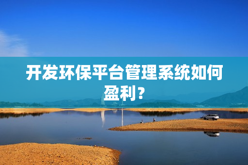 开发环保平台管理系统如何盈利？