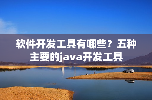 软件开发工具有哪些？五种主要的java开发工具