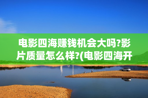 电影四海赚钱机会大吗?影片质量怎么样?(电影四海开机)