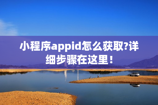 小程序appid怎么获取?详细步骤在这里！