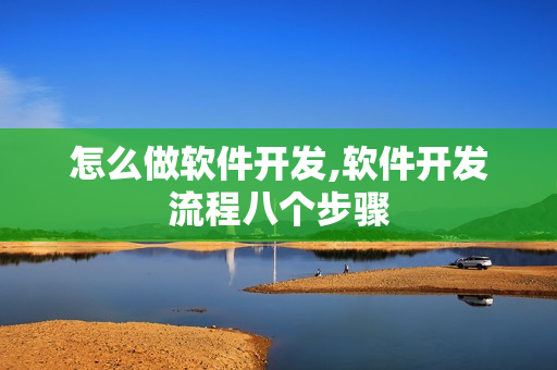 怎么做软件开发,软件开发流程八个步骤